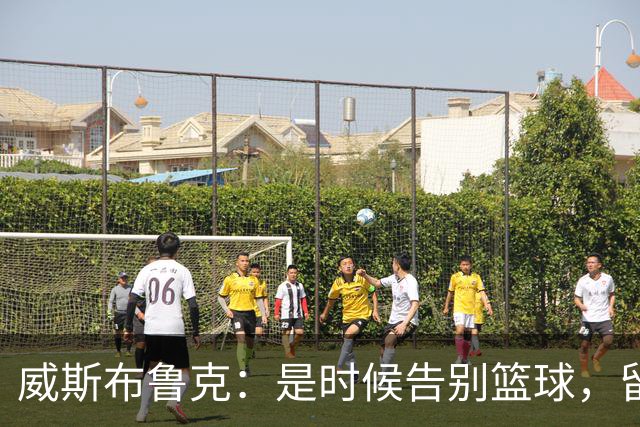 威斯布鲁克：是时候告别篮球，留下一段传奇